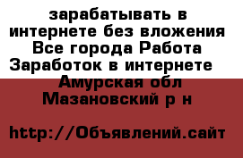 зарабатывать в интернете без вложения - Все города Работа » Заработок в интернете   . Амурская обл.,Мазановский р-н